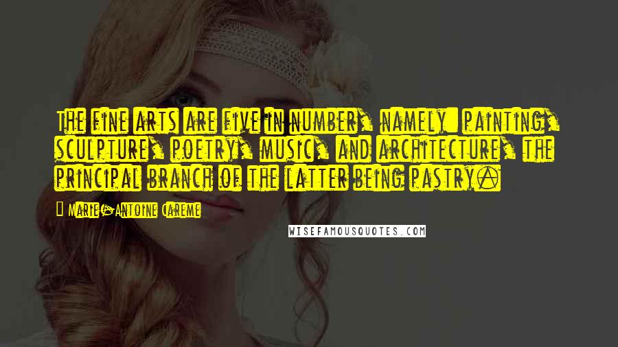 Marie-Antoine Careme Quotes: The fine arts are five in number, namely: painting, sculpture, poetry, music, and architecture, the principal branch of the latter being pastry.