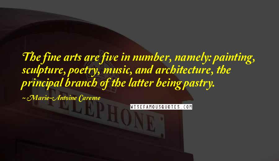 Marie-Antoine Careme Quotes: The fine arts are five in number, namely: painting, sculpture, poetry, music, and architecture, the principal branch of the latter being pastry.