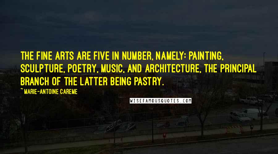 Marie-Antoine Careme Quotes: The fine arts are five in number, namely: painting, sculpture, poetry, music, and architecture, the principal branch of the latter being pastry.