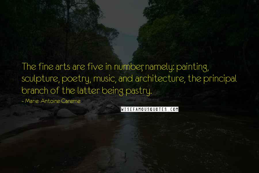 Marie-Antoine Careme Quotes: The fine arts are five in number, namely: painting, sculpture, poetry, music, and architecture, the principal branch of the latter being pastry.