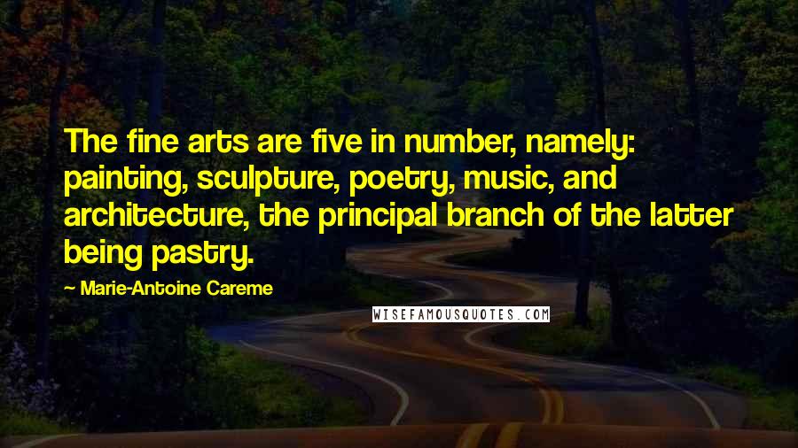 Marie-Antoine Careme Quotes: The fine arts are five in number, namely: painting, sculpture, poetry, music, and architecture, the principal branch of the latter being pastry.