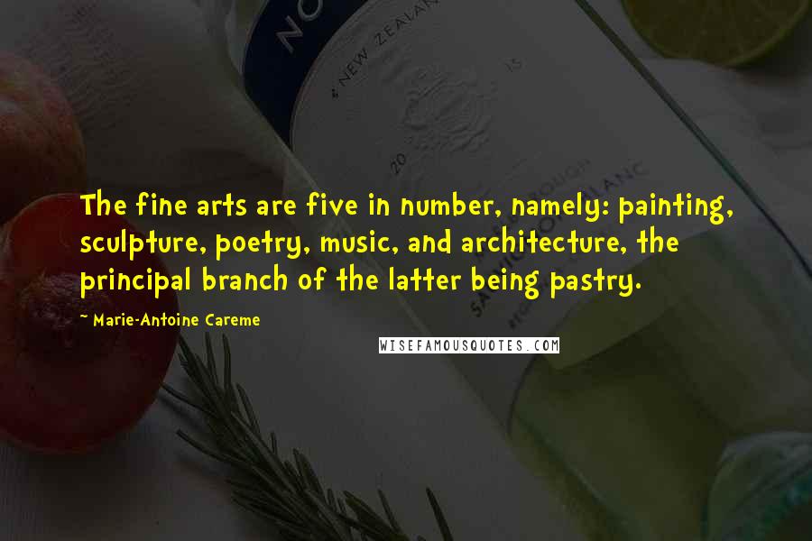 Marie-Antoine Careme Quotes: The fine arts are five in number, namely: painting, sculpture, poetry, music, and architecture, the principal branch of the latter being pastry.