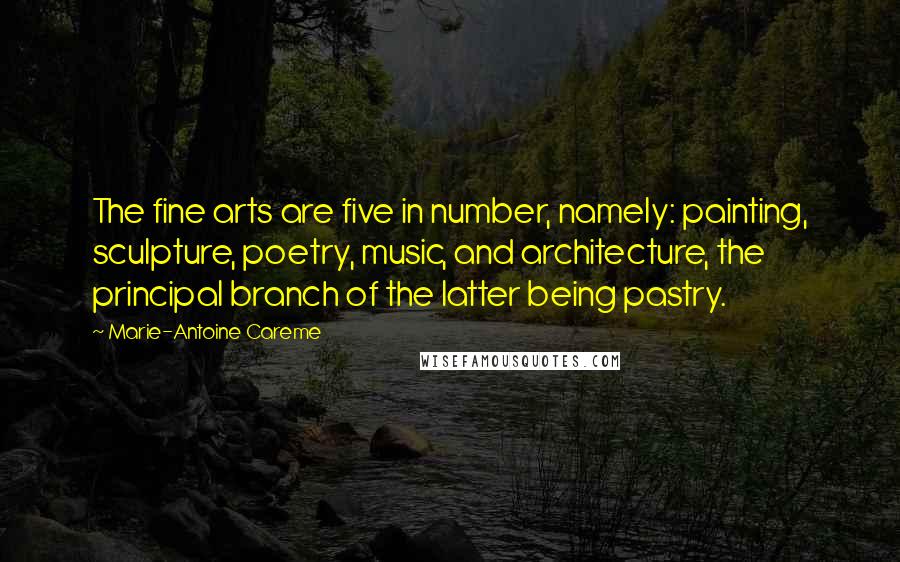 Marie-Antoine Careme Quotes: The fine arts are five in number, namely: painting, sculpture, poetry, music, and architecture, the principal branch of the latter being pastry.