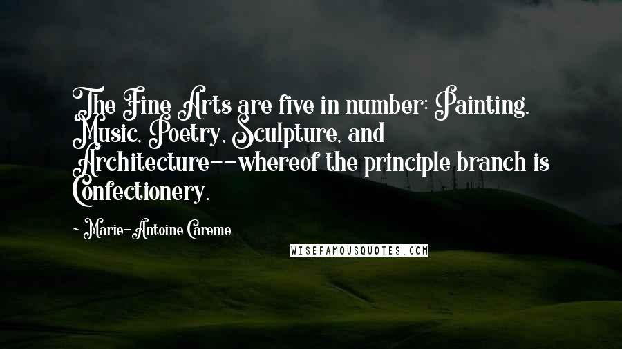 Marie-Antoine Careme Quotes: The Fine Arts are five in number: Painting, Music, Poetry, Sculpture, and Architecture--whereof the principle branch is Confectionery.