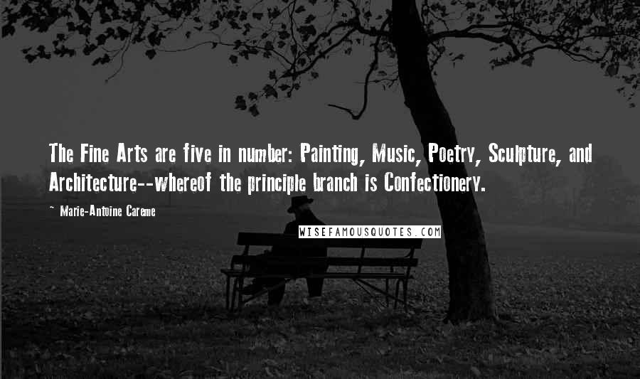 Marie-Antoine Careme Quotes: The Fine Arts are five in number: Painting, Music, Poetry, Sculpture, and Architecture--whereof the principle branch is Confectionery.