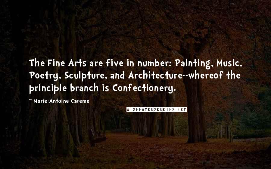 Marie-Antoine Careme Quotes: The Fine Arts are five in number: Painting, Music, Poetry, Sculpture, and Architecture--whereof the principle branch is Confectionery.