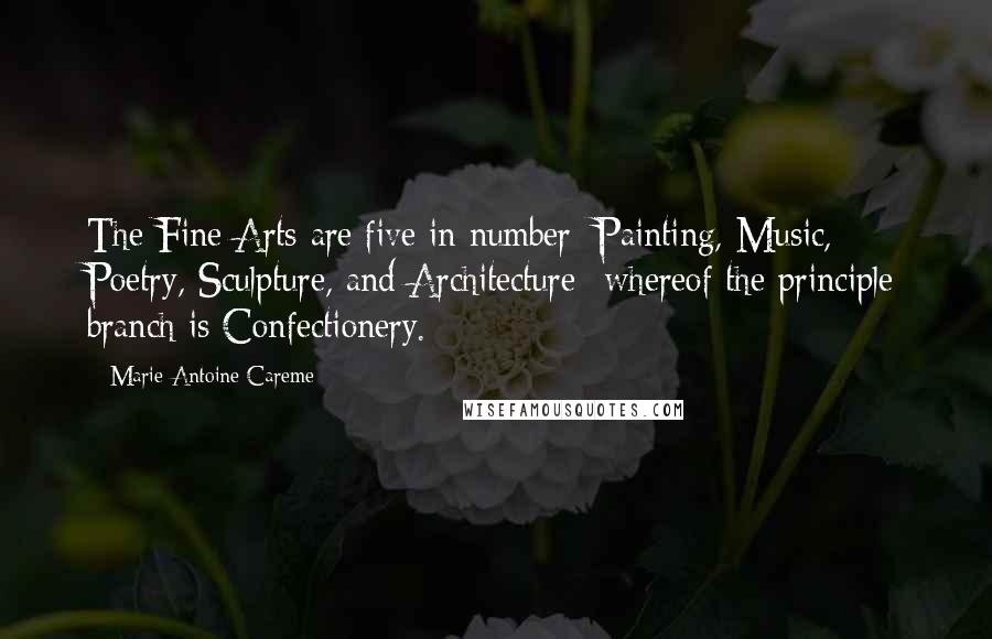 Marie-Antoine Careme Quotes: The Fine Arts are five in number: Painting, Music, Poetry, Sculpture, and Architecture--whereof the principle branch is Confectionery.