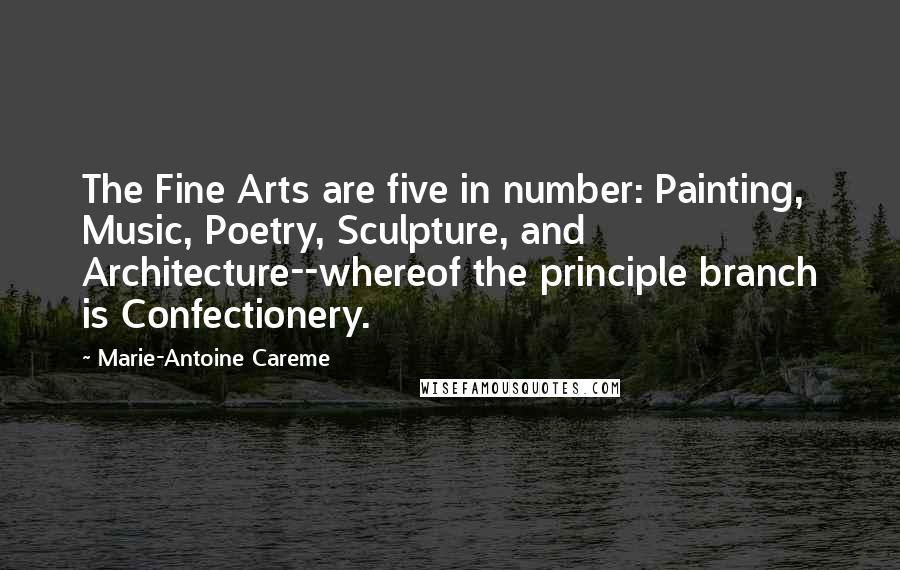 Marie-Antoine Careme Quotes: The Fine Arts are five in number: Painting, Music, Poetry, Sculpture, and Architecture--whereof the principle branch is Confectionery.