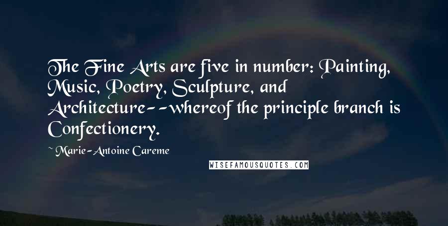 Marie-Antoine Careme Quotes: The Fine Arts are five in number: Painting, Music, Poetry, Sculpture, and Architecture--whereof the principle branch is Confectionery.