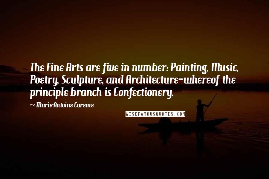 Marie-Antoine Careme Quotes: The Fine Arts are five in number: Painting, Music, Poetry, Sculpture, and Architecture--whereof the principle branch is Confectionery.