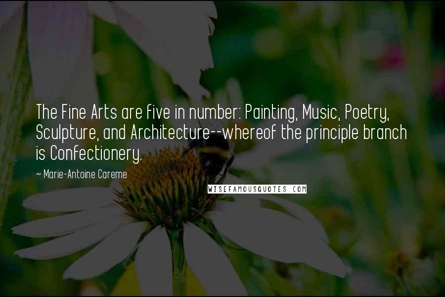 Marie-Antoine Careme Quotes: The Fine Arts are five in number: Painting, Music, Poetry, Sculpture, and Architecture--whereof the principle branch is Confectionery.