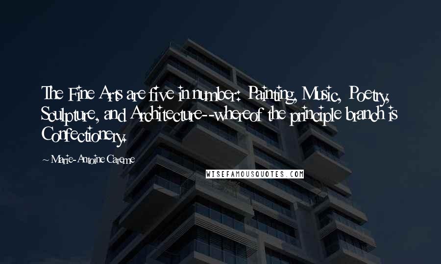 Marie-Antoine Careme Quotes: The Fine Arts are five in number: Painting, Music, Poetry, Sculpture, and Architecture--whereof the principle branch is Confectionery.