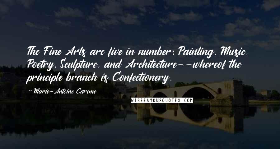 Marie-Antoine Careme Quotes: The Fine Arts are five in number: Painting, Music, Poetry, Sculpture, and Architecture--whereof the principle branch is Confectionery.