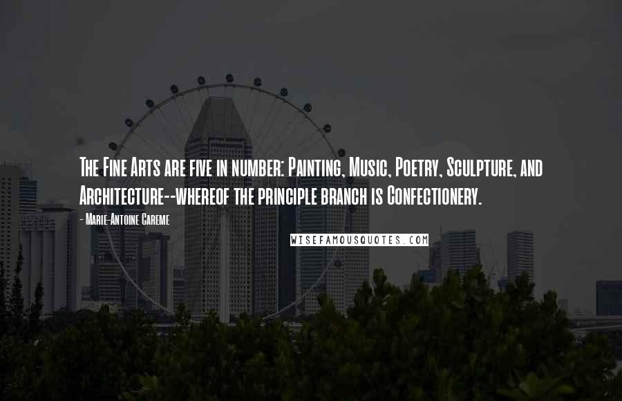 Marie-Antoine Careme Quotes: The Fine Arts are five in number: Painting, Music, Poetry, Sculpture, and Architecture--whereof the principle branch is Confectionery.