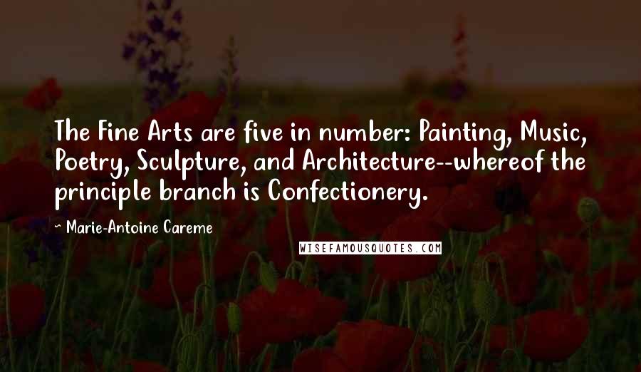 Marie-Antoine Careme Quotes: The Fine Arts are five in number: Painting, Music, Poetry, Sculpture, and Architecture--whereof the principle branch is Confectionery.