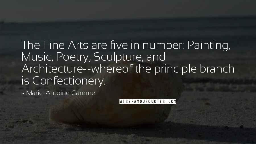 Marie-Antoine Careme Quotes: The Fine Arts are five in number: Painting, Music, Poetry, Sculpture, and Architecture--whereof the principle branch is Confectionery.