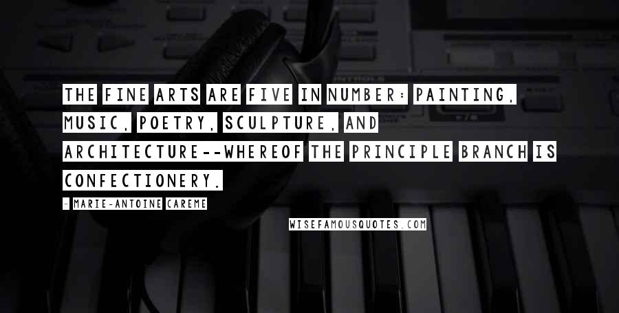 Marie-Antoine Careme Quotes: The Fine Arts are five in number: Painting, Music, Poetry, Sculpture, and Architecture--whereof the principle branch is Confectionery.