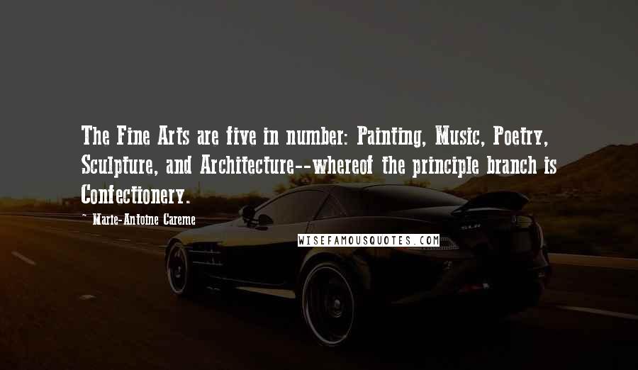 Marie-Antoine Careme Quotes: The Fine Arts are five in number: Painting, Music, Poetry, Sculpture, and Architecture--whereof the principle branch is Confectionery.
