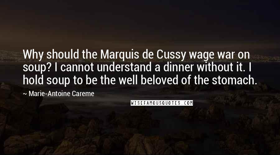 Marie-Antoine Careme Quotes: Why should the Marquis de Cussy wage war on soup? I cannot understand a dinner without it. I hold soup to be the well beloved of the stomach.