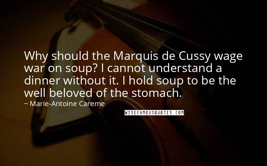 Marie-Antoine Careme Quotes: Why should the Marquis de Cussy wage war on soup? I cannot understand a dinner without it. I hold soup to be the well beloved of the stomach.