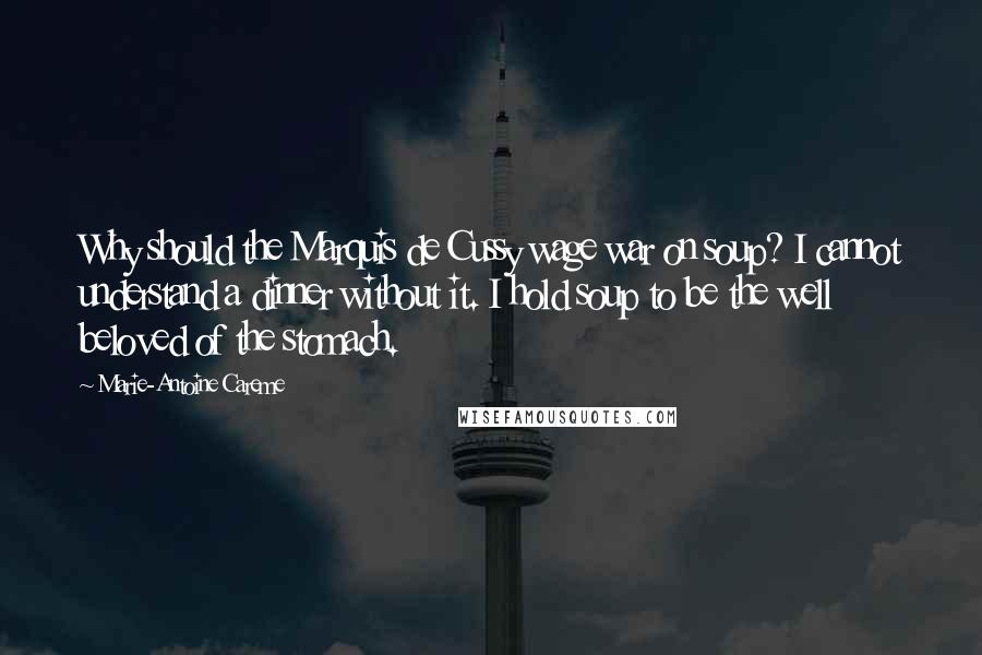 Marie-Antoine Careme Quotes: Why should the Marquis de Cussy wage war on soup? I cannot understand a dinner without it. I hold soup to be the well beloved of the stomach.