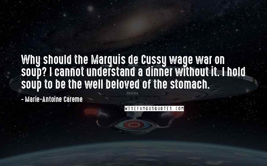 Marie-Antoine Careme Quotes: Why should the Marquis de Cussy wage war on soup? I cannot understand a dinner without it. I hold soup to be the well beloved of the stomach.