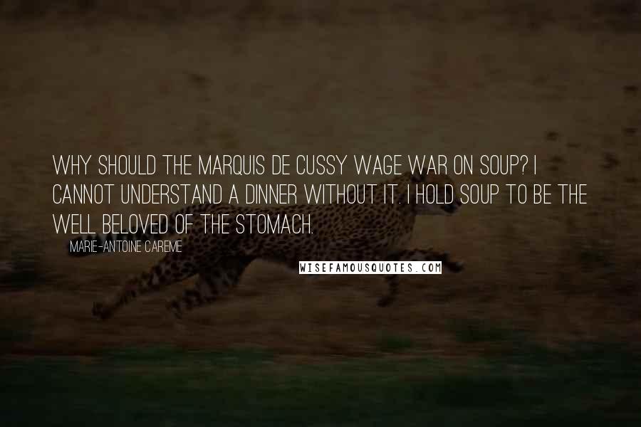 Marie-Antoine Careme Quotes: Why should the Marquis de Cussy wage war on soup? I cannot understand a dinner without it. I hold soup to be the well beloved of the stomach.