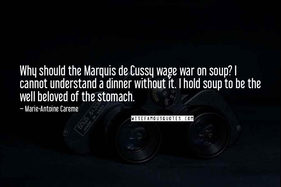 Marie-Antoine Careme Quotes: Why should the Marquis de Cussy wage war on soup? I cannot understand a dinner without it. I hold soup to be the well beloved of the stomach.
