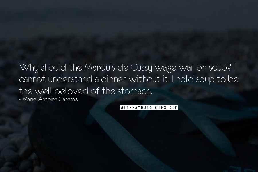 Marie-Antoine Careme Quotes: Why should the Marquis de Cussy wage war on soup? I cannot understand a dinner without it. I hold soup to be the well beloved of the stomach.