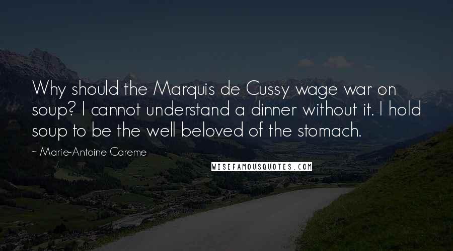 Marie-Antoine Careme Quotes: Why should the Marquis de Cussy wage war on soup? I cannot understand a dinner without it. I hold soup to be the well beloved of the stomach.