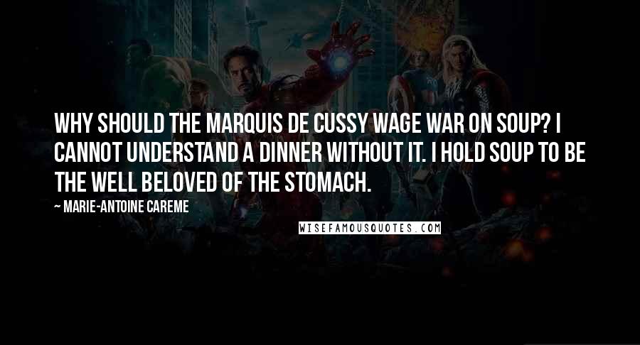 Marie-Antoine Careme Quotes: Why should the Marquis de Cussy wage war on soup? I cannot understand a dinner without it. I hold soup to be the well beloved of the stomach.