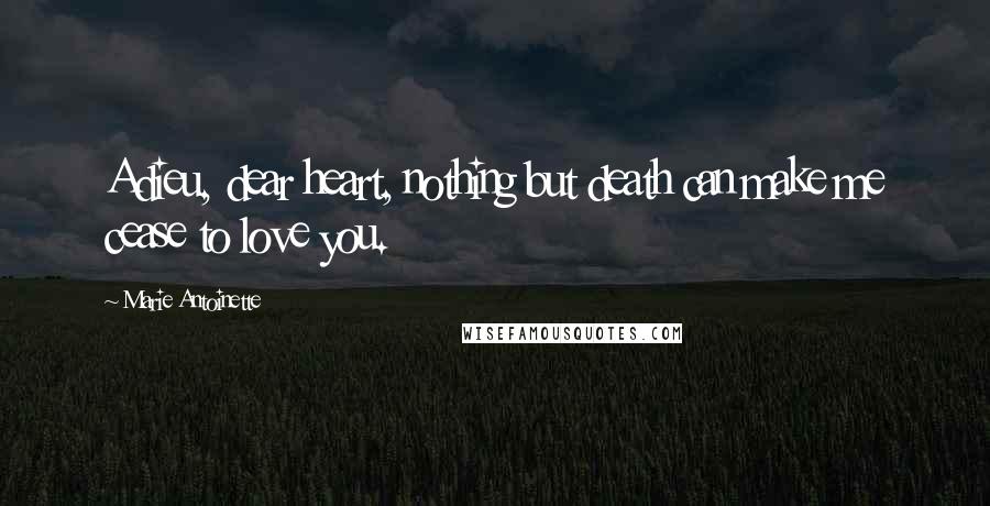 Marie Antoinette Quotes: Adieu, dear heart, nothing but death can make me cease to love you.