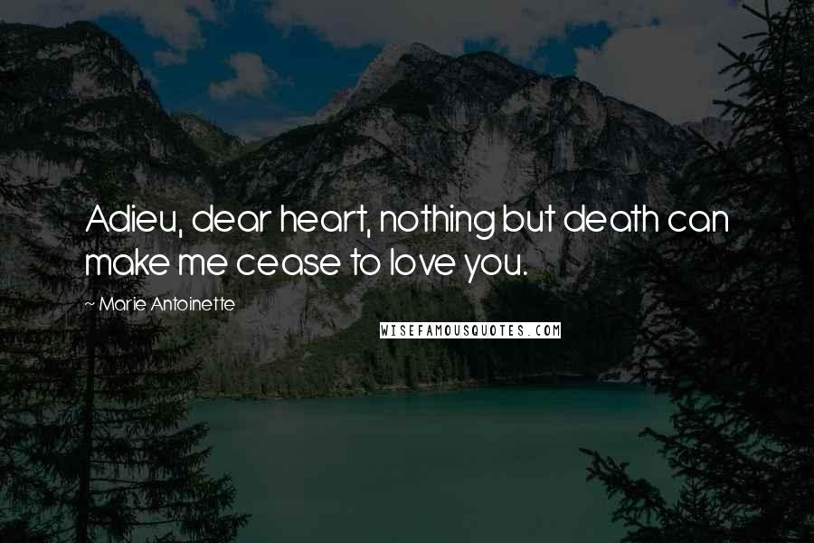 Marie Antoinette Quotes: Adieu, dear heart, nothing but death can make me cease to love you.