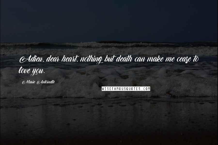 Marie Antoinette Quotes: Adieu, dear heart, nothing but death can make me cease to love you.
