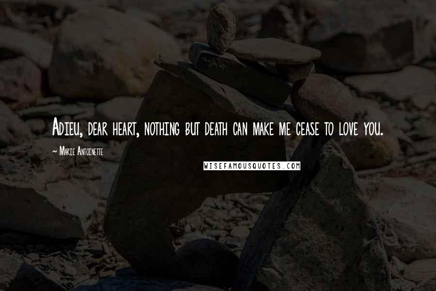 Marie Antoinette Quotes: Adieu, dear heart, nothing but death can make me cease to love you.