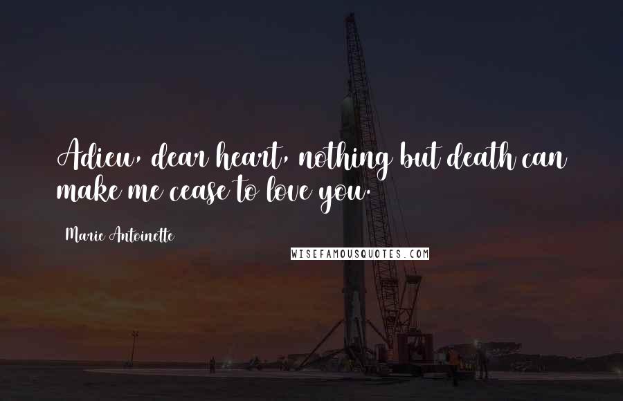 Marie Antoinette Quotes: Adieu, dear heart, nothing but death can make me cease to love you.