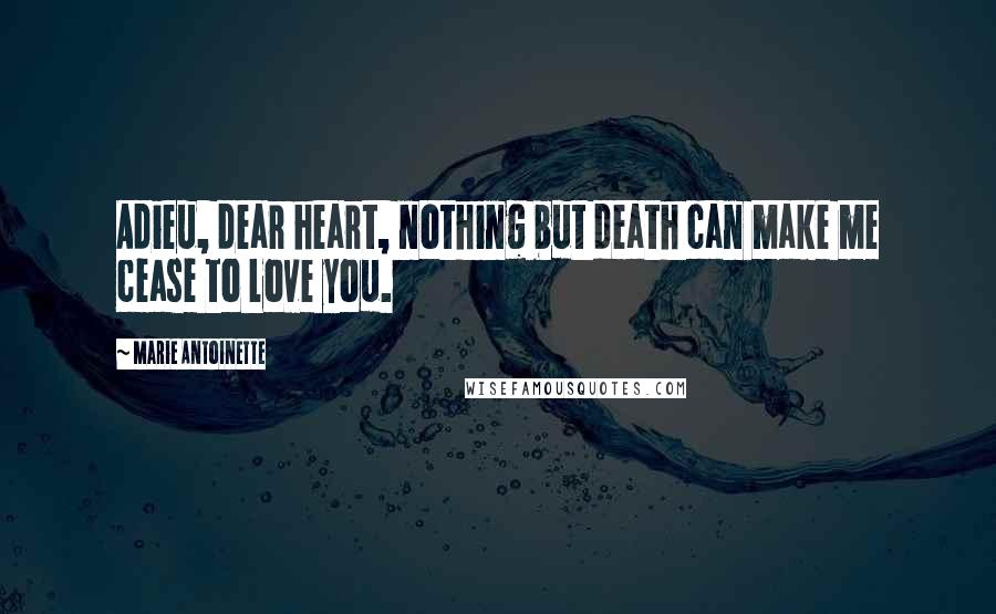Marie Antoinette Quotes: Adieu, dear heart, nothing but death can make me cease to love you.