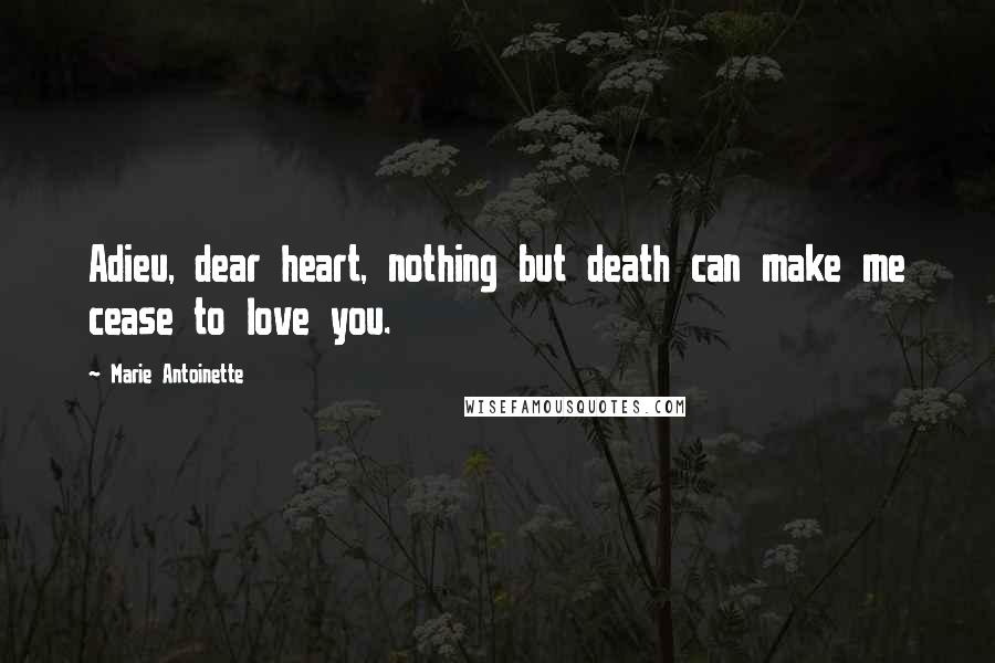 Marie Antoinette Quotes: Adieu, dear heart, nothing but death can make me cease to love you.