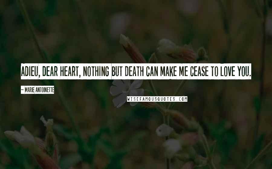 Marie Antoinette Quotes: Adieu, dear heart, nothing but death can make me cease to love you.