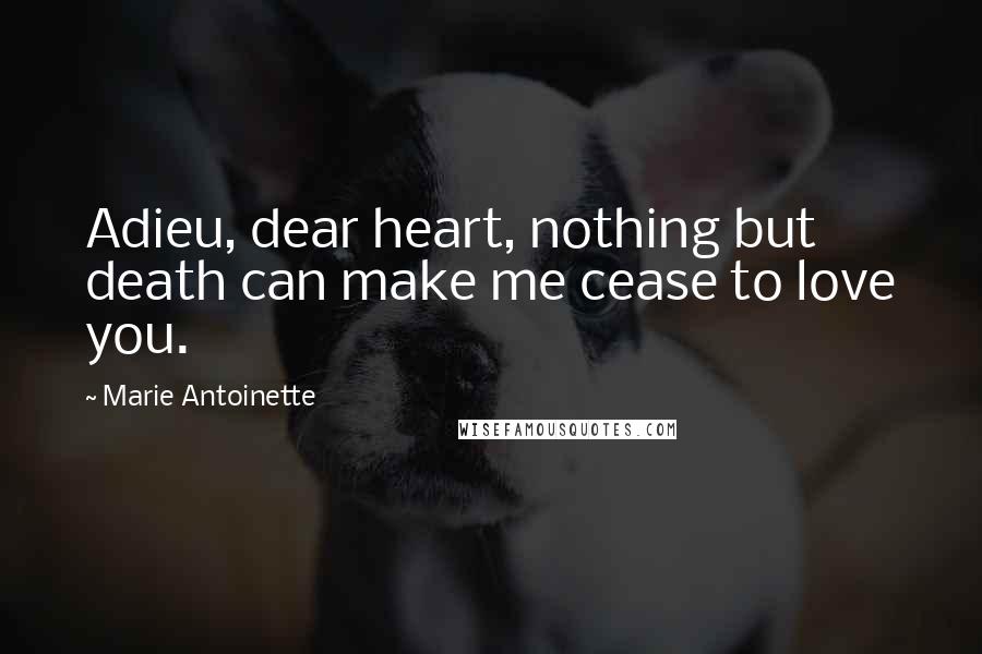 Marie Antoinette Quotes: Adieu, dear heart, nothing but death can make me cease to love you.
