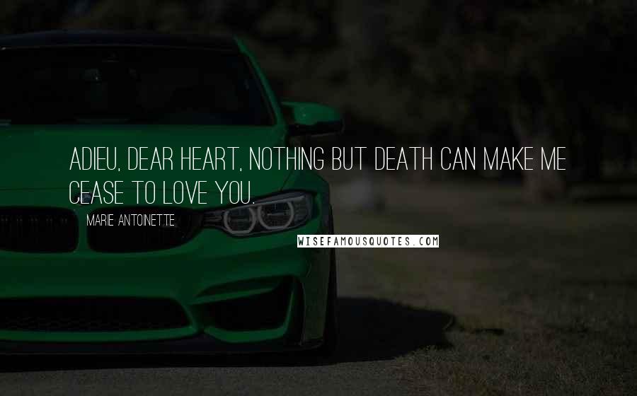 Marie Antoinette Quotes: Adieu, dear heart, nothing but death can make me cease to love you.