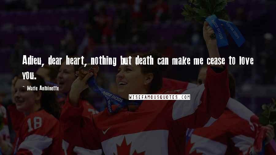 Marie Antoinette Quotes: Adieu, dear heart, nothing but death can make me cease to love you.