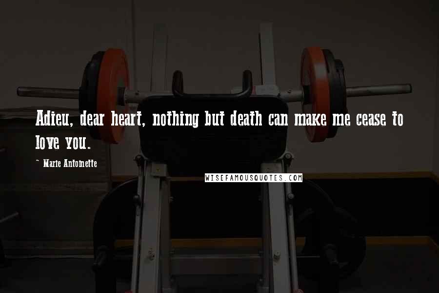 Marie Antoinette Quotes: Adieu, dear heart, nothing but death can make me cease to love you.