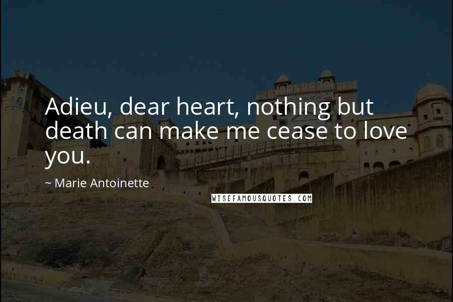 Marie Antoinette Quotes: Adieu, dear heart, nothing but death can make me cease to love you.