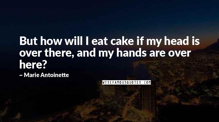 Marie Antoinette Quotes: But how will I eat cake if my head is over there, and my hands are over here?