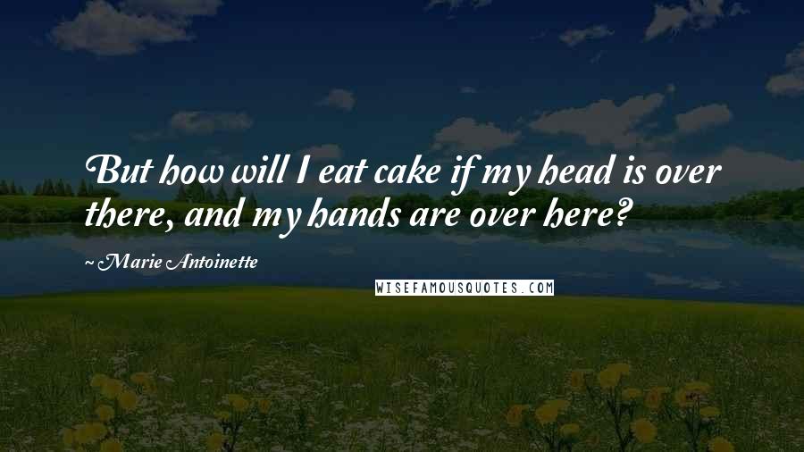 Marie Antoinette Quotes: But how will I eat cake if my head is over there, and my hands are over here?