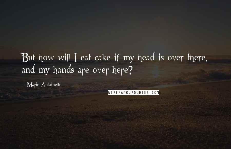 Marie Antoinette Quotes: But how will I eat cake if my head is over there, and my hands are over here?