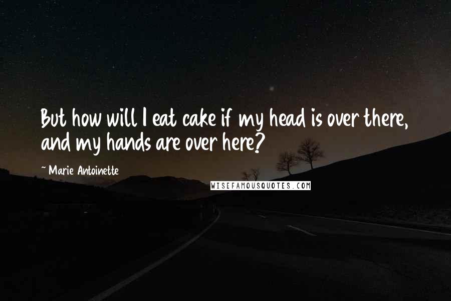 Marie Antoinette Quotes: But how will I eat cake if my head is over there, and my hands are over here?