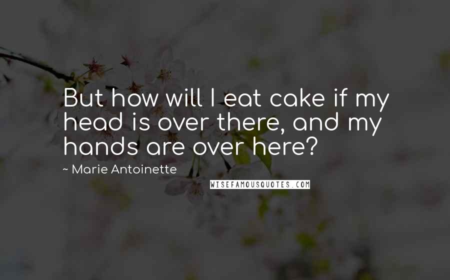 Marie Antoinette Quotes: But how will I eat cake if my head is over there, and my hands are over here?