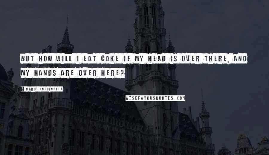 Marie Antoinette Quotes: But how will I eat cake if my head is over there, and my hands are over here?